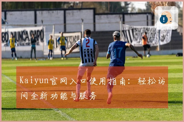 Kaiyun官网入口使用指南：轻松访问全新功能与服务