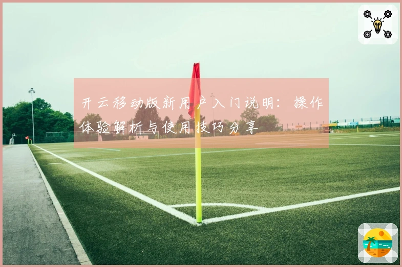开云移动版新用户入门说明：操作体验解析与使用技巧分享