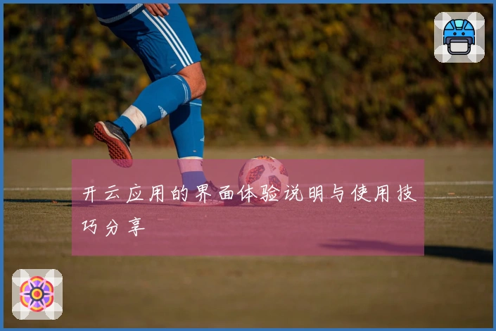 开云应用的界面体验说明与使用技巧分享