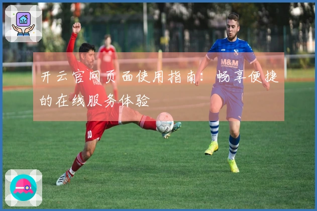 开云官网页面使用指南：畅享便捷的在线服务体验