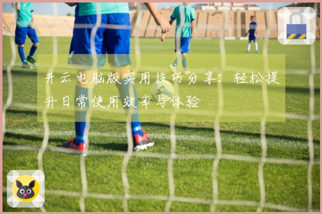 开云电脑版实用技巧分享：轻松提升日常使用效率与体验