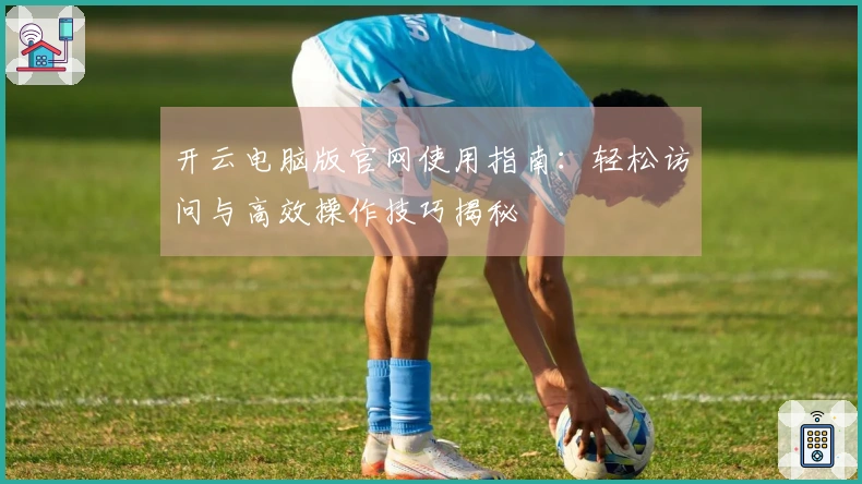 开云电脑版官网使用指南：轻松访问与高效操作技巧揭秘