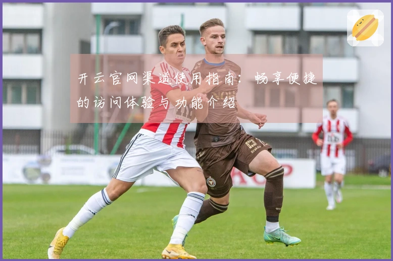 开云官网渠道使用指南：畅享便捷的访问体验与功能介绍