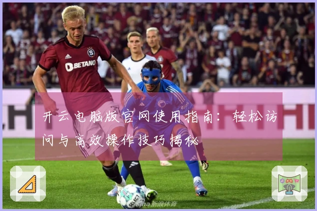 开云电脑版官网使用指南：轻松访问与高效操作技巧揭秘