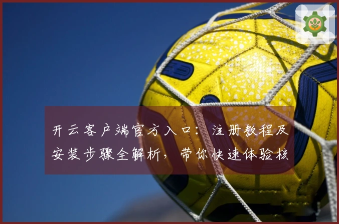 开云客户端官方入口：注册教程及安装步骤全解析，带你快速体验核心功能与操作技巧