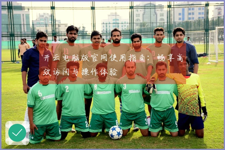 开云电脑版官网使用指南：畅享高效访问与操作体验