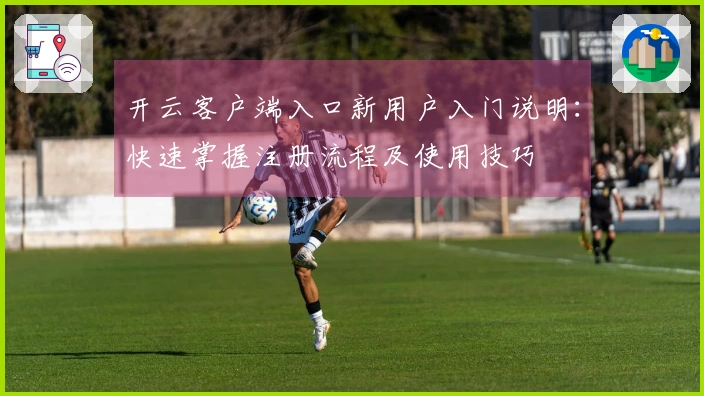 开云客户端入口新用户入门说明：快速掌握注册流程及使用技巧