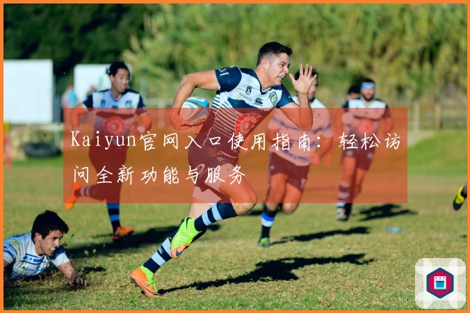 Kaiyun官网入口使用指南：轻松访问全新功能与服务