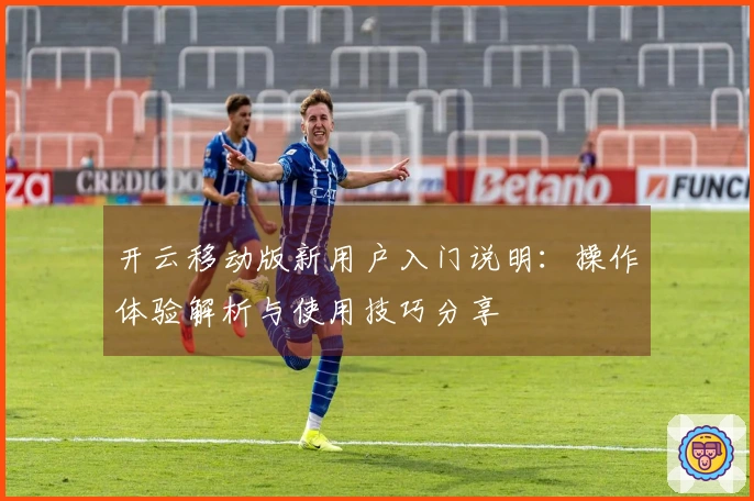开云移动版新用户入门说明：操作体验解析与使用技巧分享