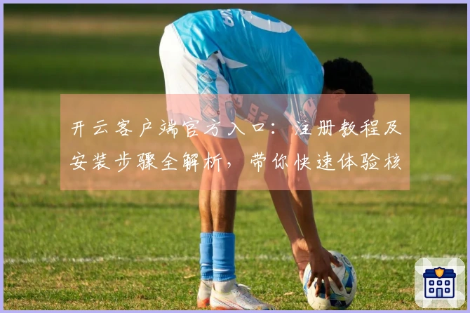 开云客户端官方入口：注册教程及安装步骤全解析，带你快速体验核心功能与操作技巧