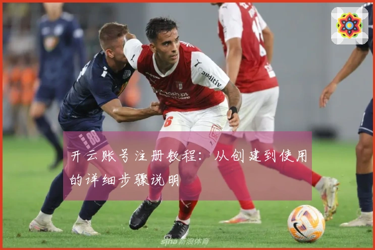 开云账号注册教程：从创建到使用的详细步骤说明